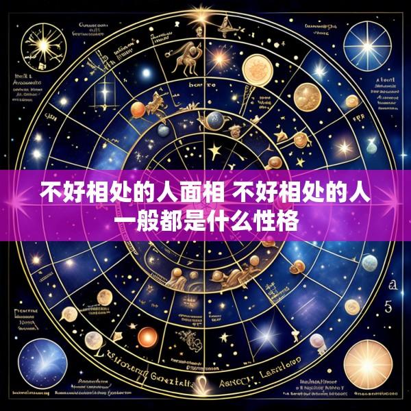 不好相处的人面相 不好相处的人一般都是什么性格