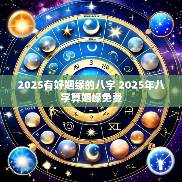 2025有好姻缘的八字 2025年八字算姻缘免费