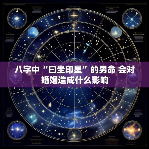 八字中“曰坐印星”的男命 会对婚姻造成什么影响