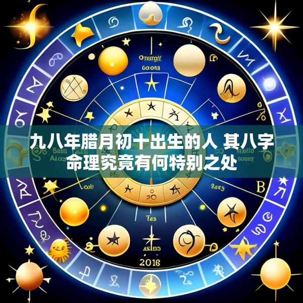 九八年腊月初十出生的人 其八字命理究竟有何特别之处