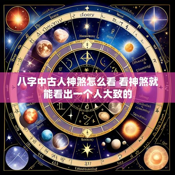 八字中古人神煞怎么看 看神煞就能看出一个人大致的