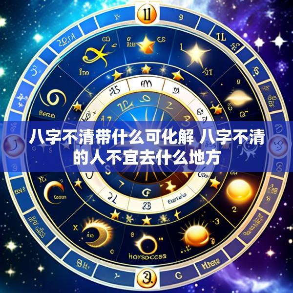八字不清带什么可化解 八字不清的人不宜去什么地方