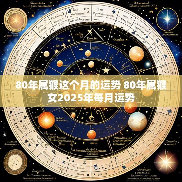 80年属猴这个月的运势 80年属猴女2025年每月运势