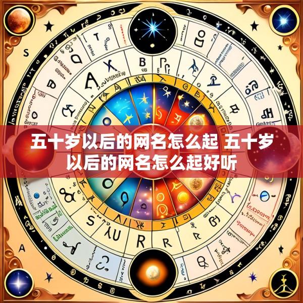 五十岁以后的网名怎么起 五十岁以后的网名怎么起好听