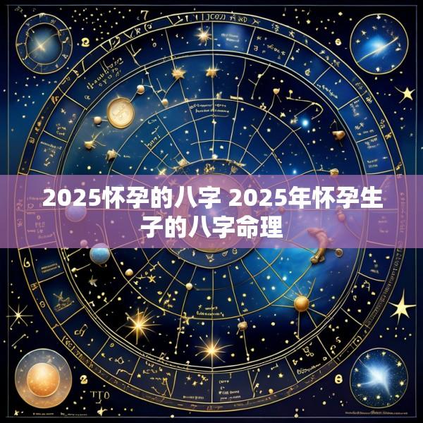 2025怀孕的八字 2025年怀孕生子的八字命理
