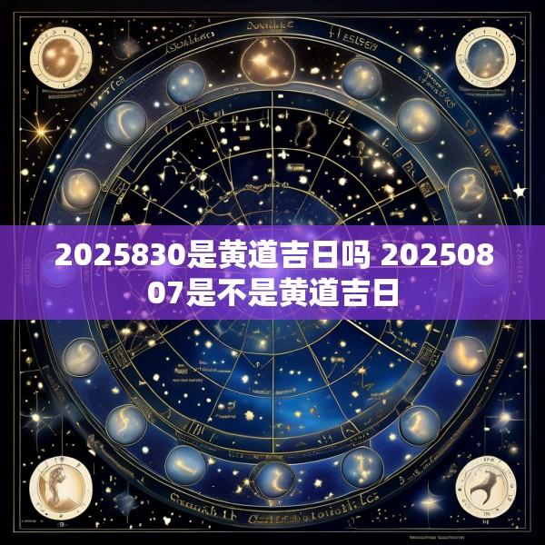 2025830是黄道吉日吗 20250807是不是黄道吉日
