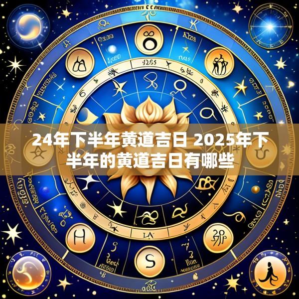 24年下半年黄道吉日 2025年下半年的黄道吉日有哪些