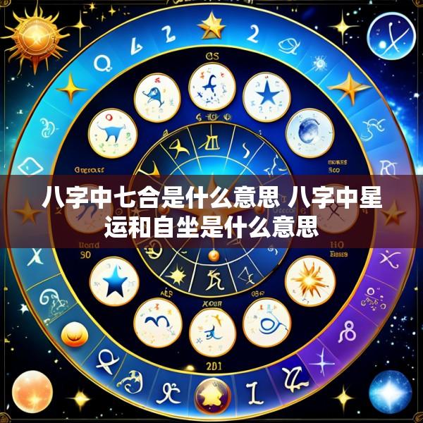 八字中七合是什么意思 八字中星运和自坐是什么意思