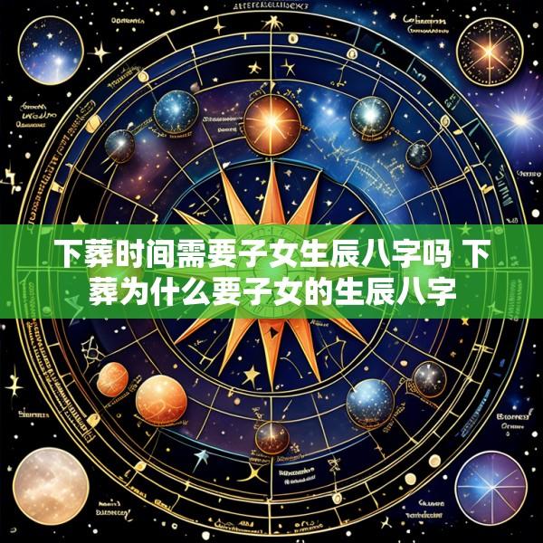下葬时间需要子女生辰八字吗 下葬为什么要子女的生辰八字