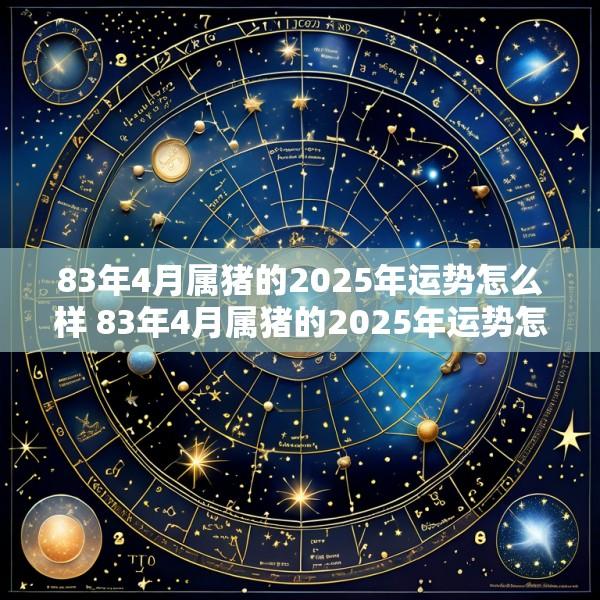 83年4月属猪的2025年运势怎么样 83年4月属猪的2025年运势怎么样呢