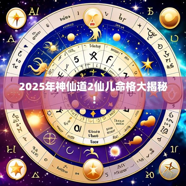2025年神仙道2仙儿命格大揭秘！