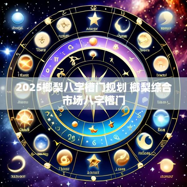 2025榔梨八字槽门规划 榔梨综合市场八字槽门