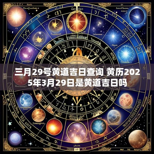 三月29号黄道吉日查询 黄历2025年3月29日是黄道吉日吗