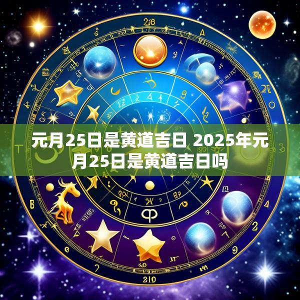 元月25日是黄道吉日 2025年元月25日是黄道吉日吗