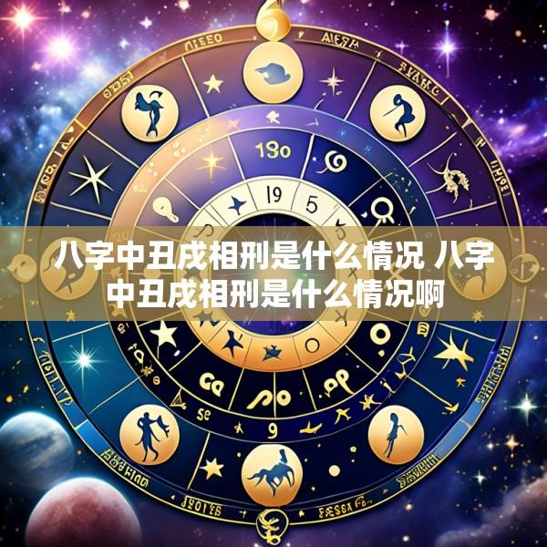 八字中丑戌相刑是什么情况 八字中丑戌相刑是什么情况啊