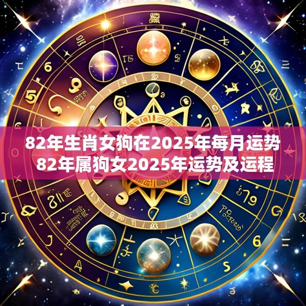 82年生肖女狗在2025年每月运势 82年属狗女2025年运势及运程每月运程灵机