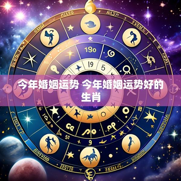 今年婚姻运势 今年婚姻运势好的生肖