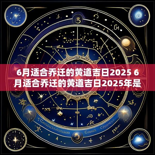 6月适合乔迁的黄道吉日2025 6月适合乔迁的黄道吉日2025年是哪天