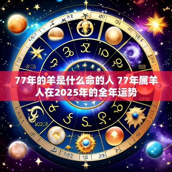 77年的羊是什么命的人 77年属羊人在2025年的全年运势