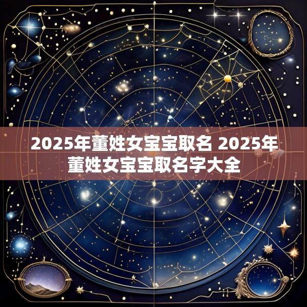2025年董姓女宝宝取名 2025年董姓女宝宝取名字大全