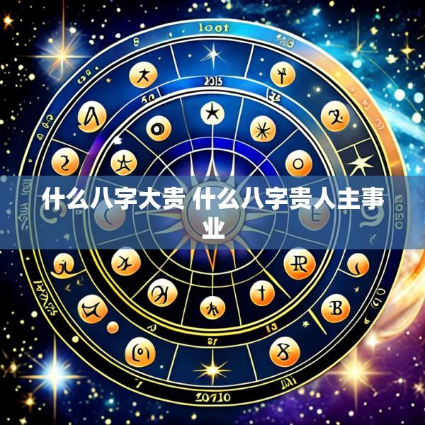 什么八字大贵 什么八字贵人主事业