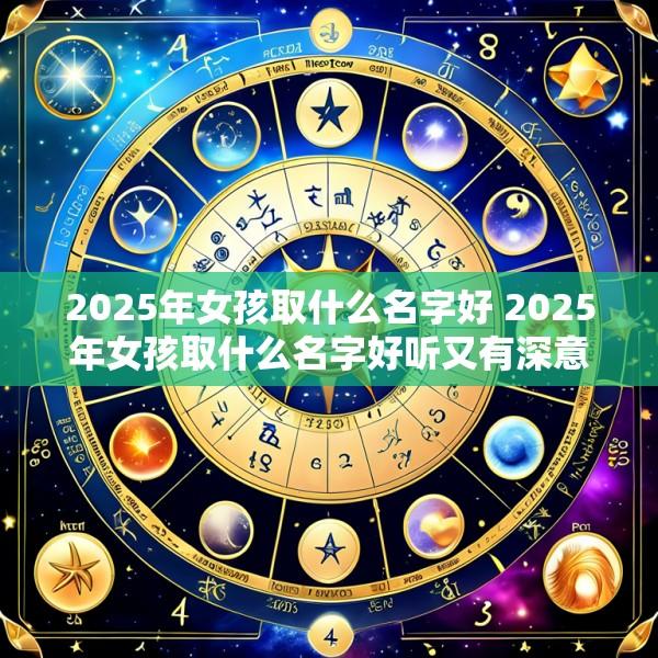 2025年女孩取什么名字好 2025年女孩取什么名字好听又有深意