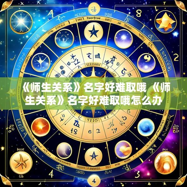 《师生关系》名字好难取哦 《师生关系》名字好难取哦怎么办