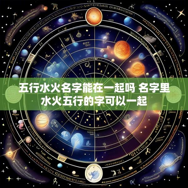 五行水火名字能在一起吗 名字里水火五行的字可以一起