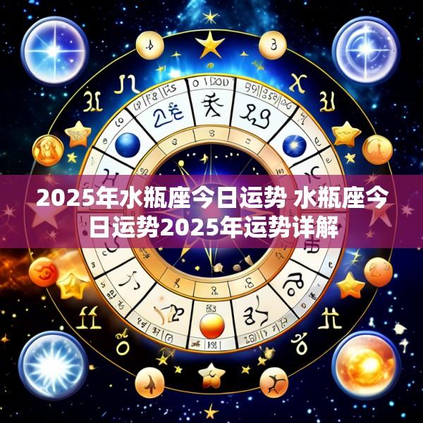 2025年水瓶座今日运势 水瓶座今日运势2025年运势详解