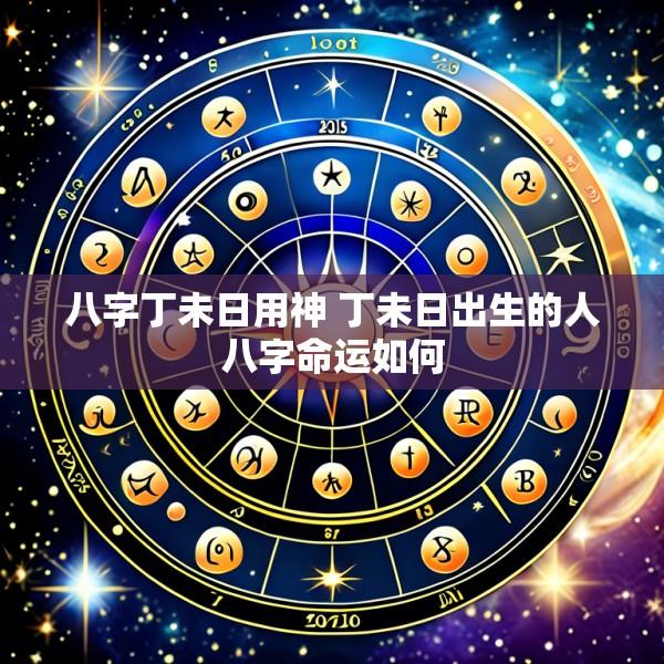 八字丁未日用神 丁未日出生的人八字命运如何