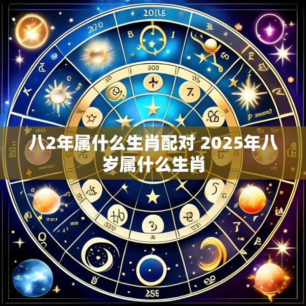八2年属什么生肖配对 2025年八岁属什么生肖