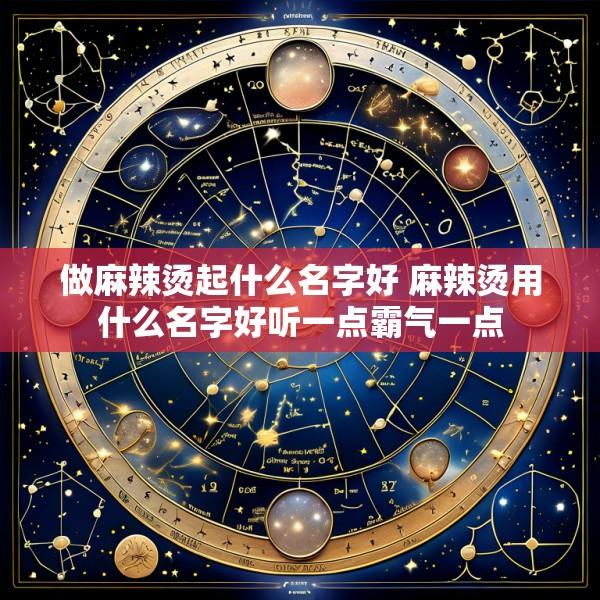 做麻辣烫起什么名字好 麻辣烫用什么名字好听一点霸气一点