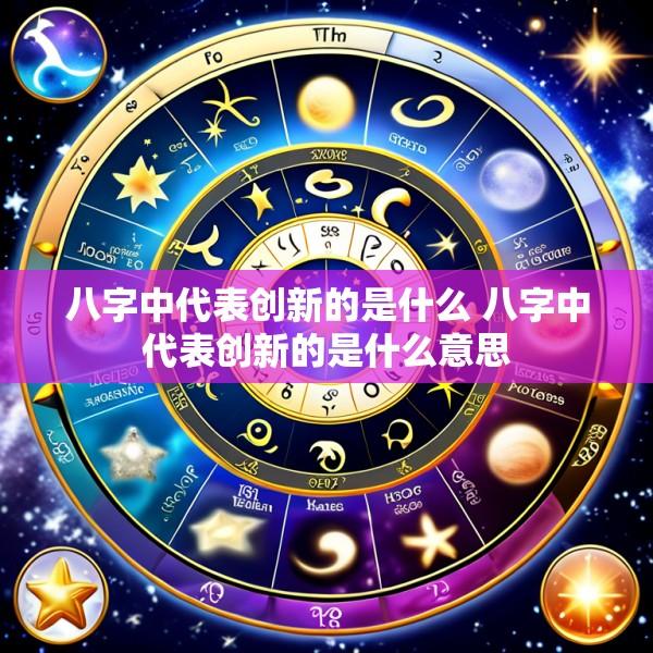 八字中代表创新的是什么 八字中代表创新的是什么意思