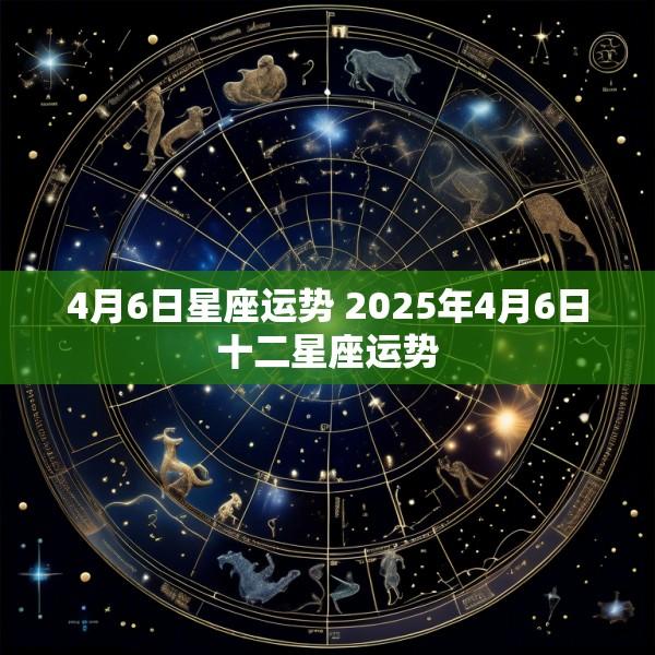 4月6日星座运势 2025年4月6日十二星座运势