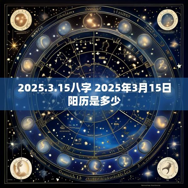 2025.3.15八字 2025年3月15日阳历是多少