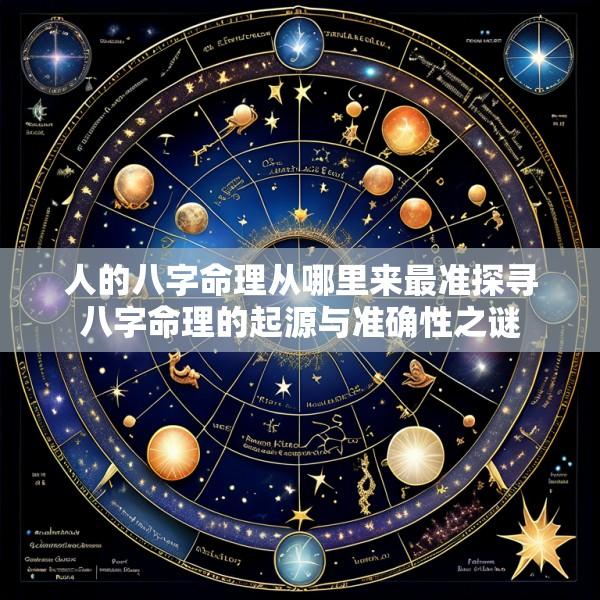 人的八字命理从哪里来最准探寻八字命理的起源与准确性之谜