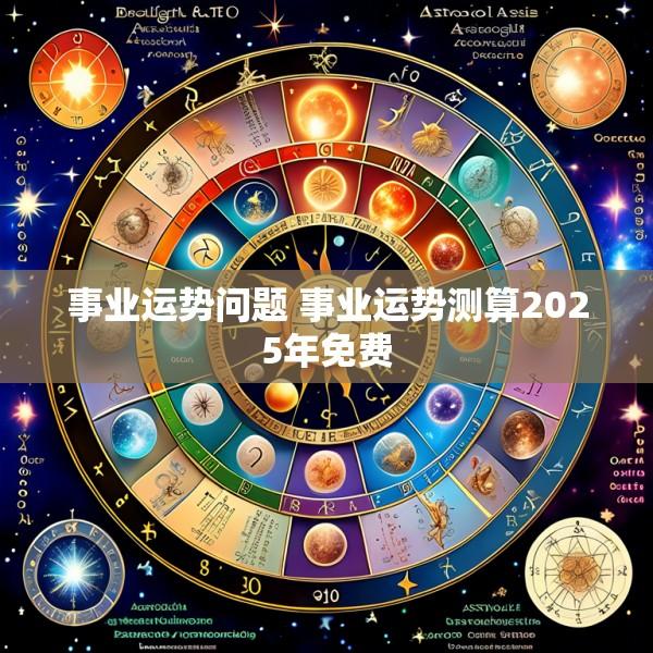 事业运势问题 事业运势测算2025年免费