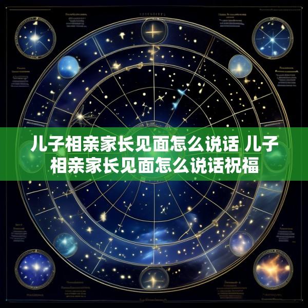 儿子相亲家长见面怎么说话 儿子相亲家长见面怎么说话祝福