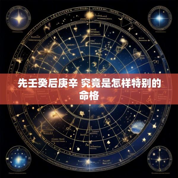 先壬癸后庚辛 究竟是怎样特别的命格