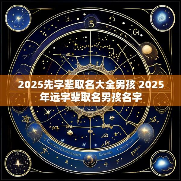 2025先字辈取名大全男孩 2025年远字辈取名男孩名字