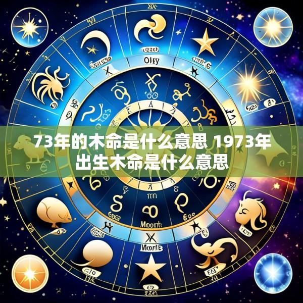73年的木命是什么意思 1973年出生木命是什么意思