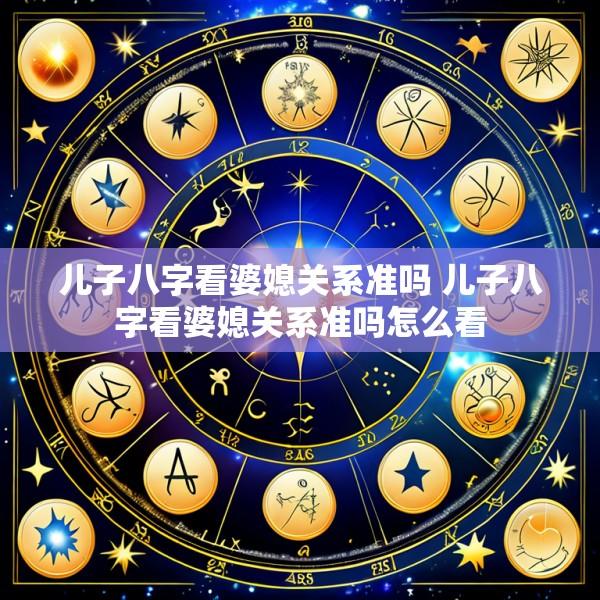 儿子八字看婆媳关系准吗 儿子八字看婆媳关系准吗怎么看