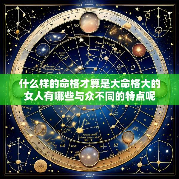 什么样的命格才算是大命格大的女人有哪些与众不同的特点呢