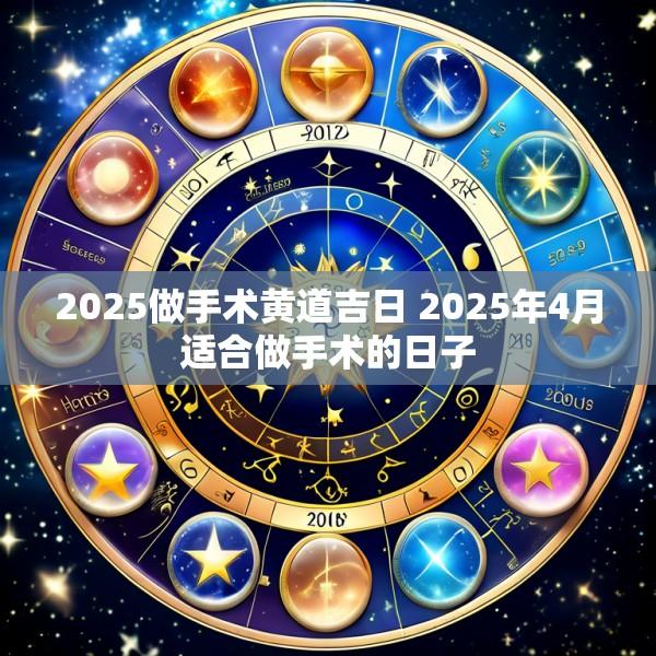 2025做手术黄道吉日 2025年4月适合做手术的日子