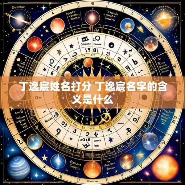 丁逸宸姓名打分 丁逸宸名字的含义是什么