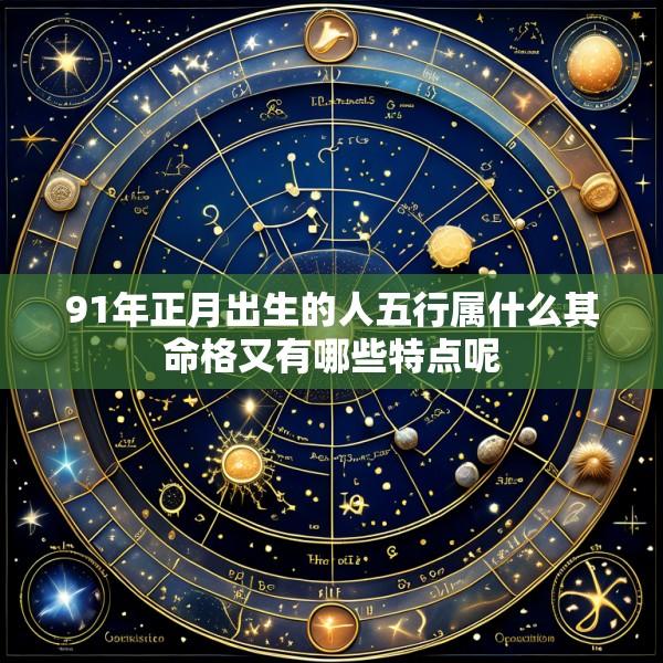 91年正月出生的人五行属什么其命格又有哪些特点呢