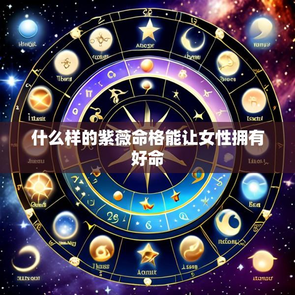 什么样的紫薇命格能让女性拥有好命