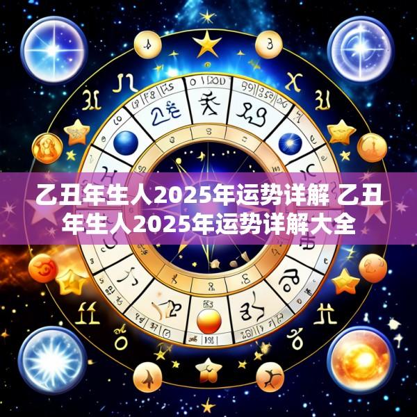 乙丑年生人2025年运势详解 乙丑年生人2025年运势详解大全