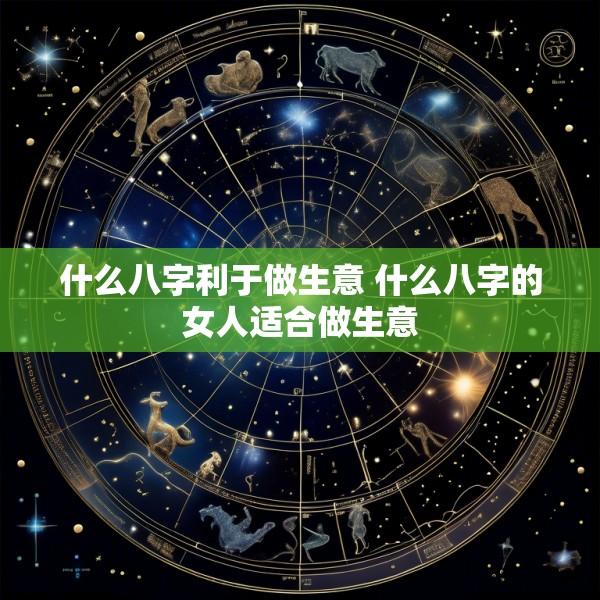 什么八字利于做生意 什么八字的女人适合做生意