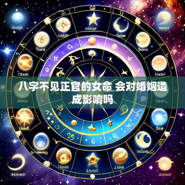 八字不见正官的女命 会对婚姻造成影响吗